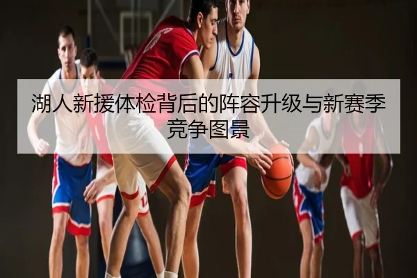湖人新援体检背后的阵容升级与新赛季竞争图景