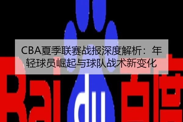 CBA夏季联赛战报深度解析：年轻球员崛起与球队战术新变化