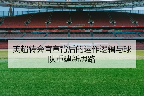 英超转会官宣背后的运作逻辑与球队重建新思路