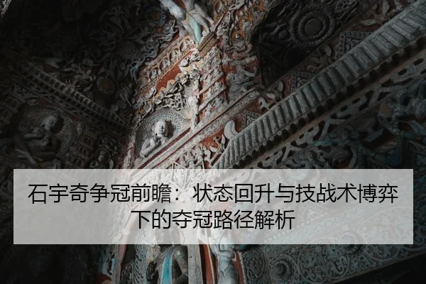石宇奇争冠前瞻：状态回升与技战术博弈下的夺冠路径解析