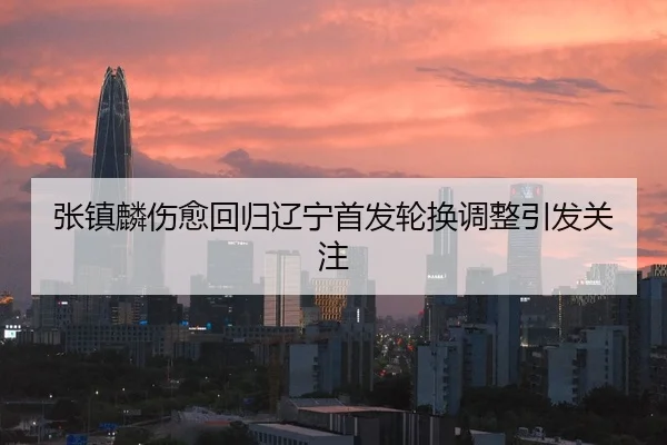 张镇麟伤愈回归辽宁首发轮换调整引发关注