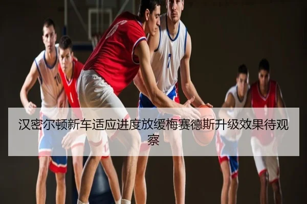 汉密尔顿新车适应进度放缓梅赛德斯升级效果待观察
