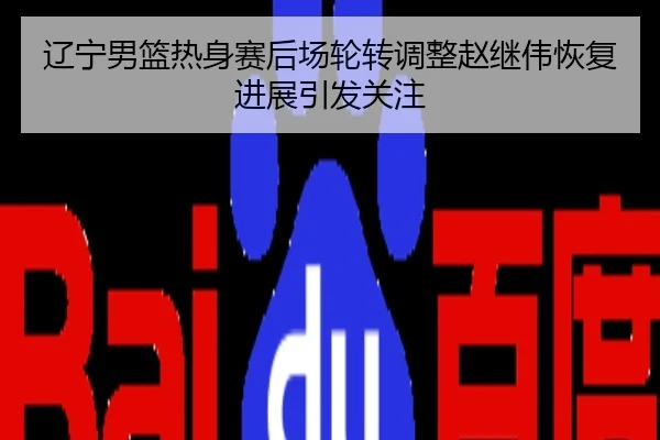 辽宁男篮热身赛后场轮转调整赵继伟恢复进展引发关注