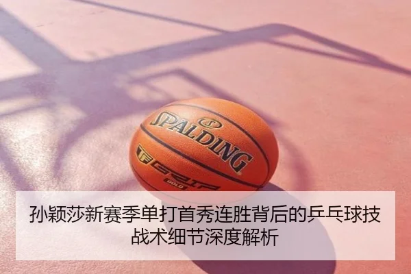 孙颖莎新赛季单打首秀连胜背后的乒乓球技战术细节深度解析