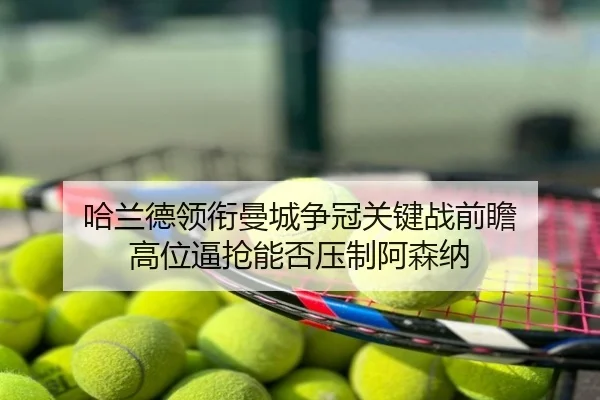 哈兰德领衔曼城争冠关键战前瞻 高位逼抢能否压制阿森纳