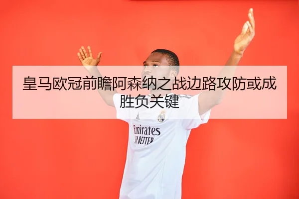 皇马欧冠前瞻阿森纳之战边路攻防或成胜负关键