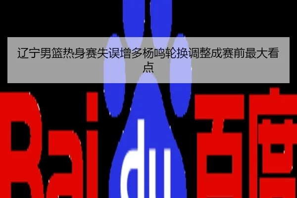 辽宁男篮热身赛失误增多杨鸣轮换调整成赛前最大看点