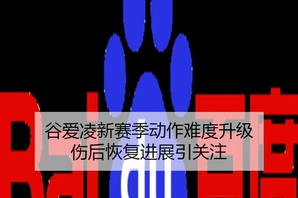 谷爱凌新赛季动作难度升级 伤后恢复进展引关注