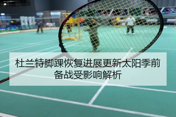 杜兰特脚踝恢复进展更新太阳季前备战受影响解析